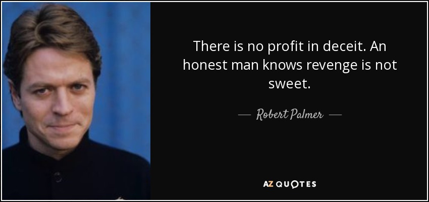 There is no profit in deceit. An honest man knows revenge is not sweet. - Robert Palmer