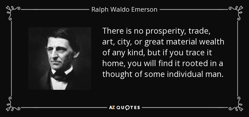 There is no prosperity, trade, art, city, or great material wealth of any kind, but if you trace it home, you will find it rooted in a thought of some individual man. - Ralph Waldo Emerson