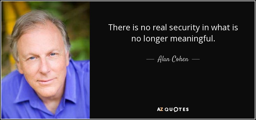 There is no real security in what is no longer meaningful. - Alan Cohen