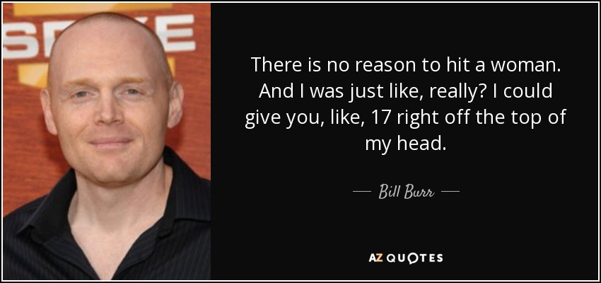 There is no reason to hit a woman. And I was just like, really? I could give you, like, 17 right off the top of my head. - Bill Burr