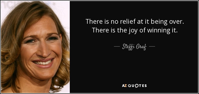 There is no relief at it being over. There is the joy of winning it. - Steffi Graf