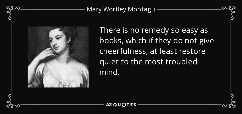There is no remedy so easy as books, which if they do not give cheerfulness, at least restore quiet to the most troubled mind. - Mary Wortley Montagu
