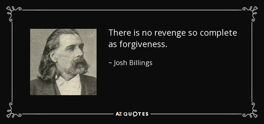 There is no revenge so complete as forgiveness. - Josh Billings
