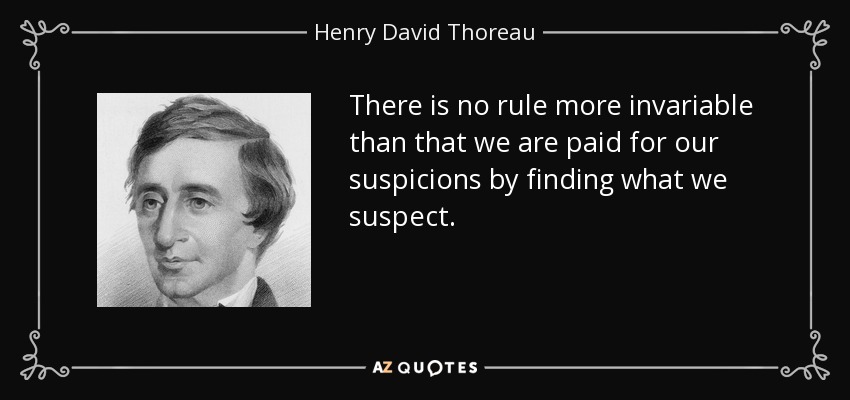 There is no rule more invariable than that we are paid for our suspicions by finding what we suspect. - Henry David Thoreau