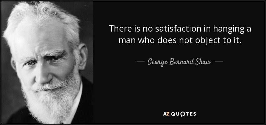 There is no satisfaction in hanging a man who does not object to it. - George Bernard Shaw