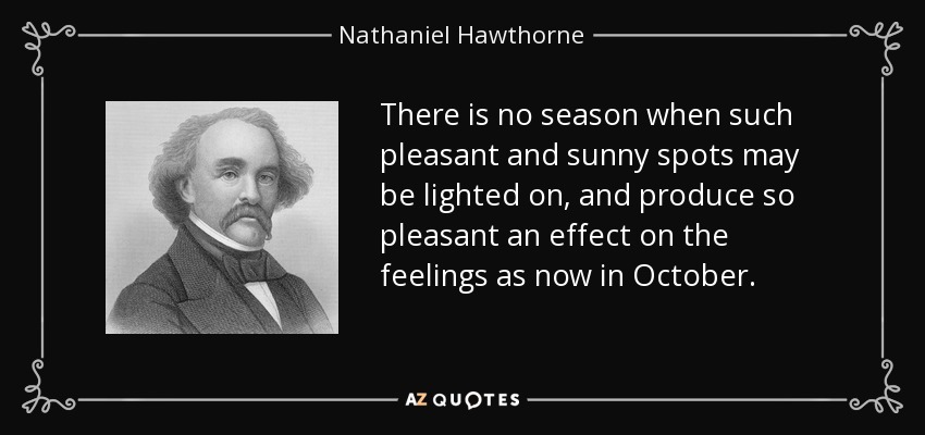There is no season when such pleasant and sunny spots may be lighted on, and produce so pleasant an effect on the feelings as now in October. - Nathaniel Hawthorne