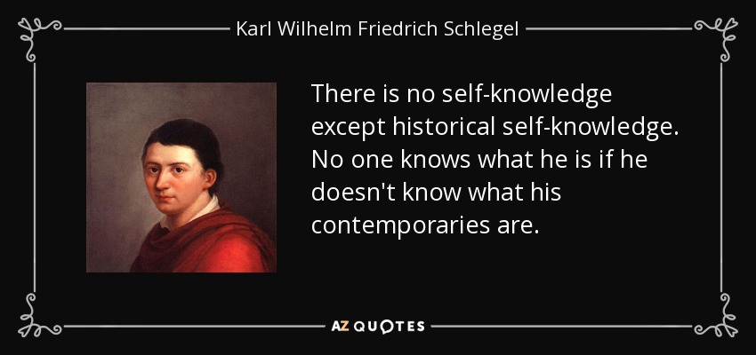 There is no self-knowledge except historical self-knowledge. No one knows what he is if he doesn't know what his contemporaries are. - Karl Wilhelm Friedrich Schlegel