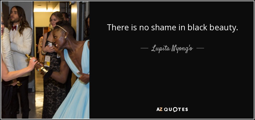 There is no shame in black beauty. - Lupita Nyong'o