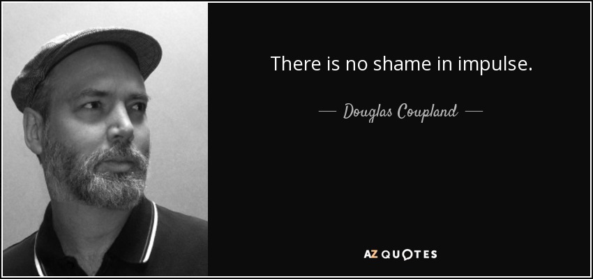 There is no shame in impulse. - Douglas Coupland