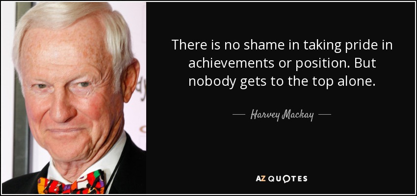 There is no shame in taking pride in achievements or position. But nobody gets to the top alone. - Harvey Mackay