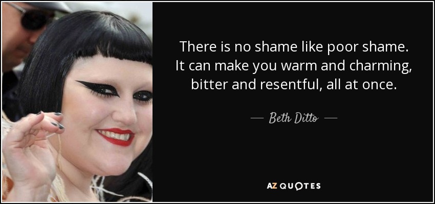 There is no shame like poor shame. It can make you warm and charming, bitter and resentful, all at once. - Beth Ditto