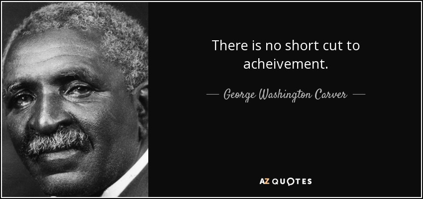 There is no short cut to acheivement. - George Washington Carver