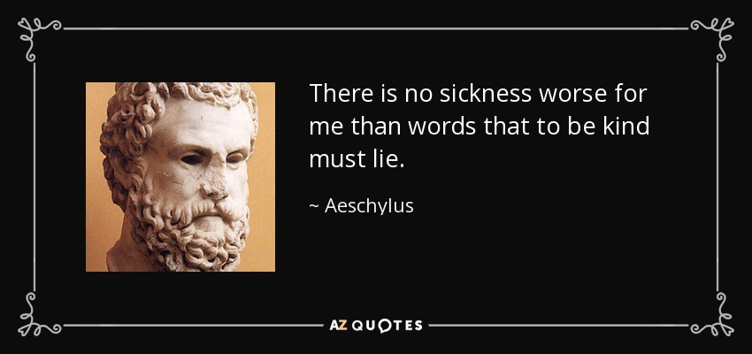 There is no sickness worse for me than words that to be kind must lie. - Aeschylus