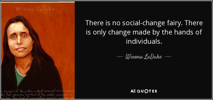There is no social-change fairy. There is only change made by the hands of individuals. - Winona LaDuke