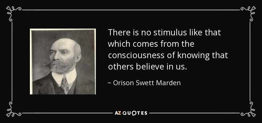 There is no stimulus like that which comes from the consciousness of knowing that others believe in us. - Orison Swett Marden