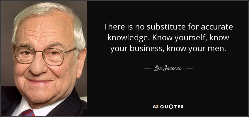 There is no substitute for accurate knowledge. Know yourself, know your business, know your men. - Lee Iacocca