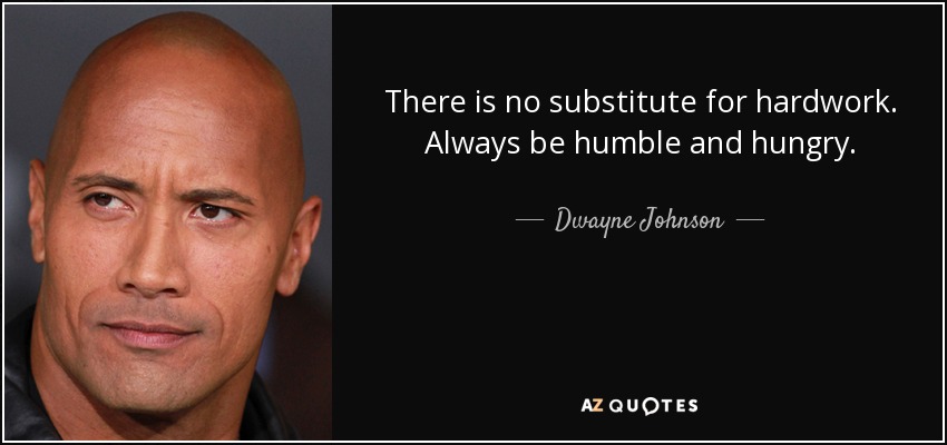 There is no substitute for hardwork. Always be humble and hungry. - Dwayne Johnson