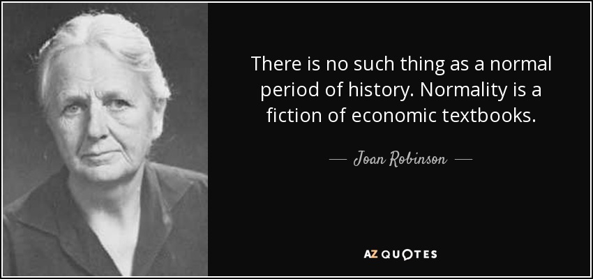 There is no such thing as a normal period of history. Normality is a fiction of economic textbooks. - Joan Robinson