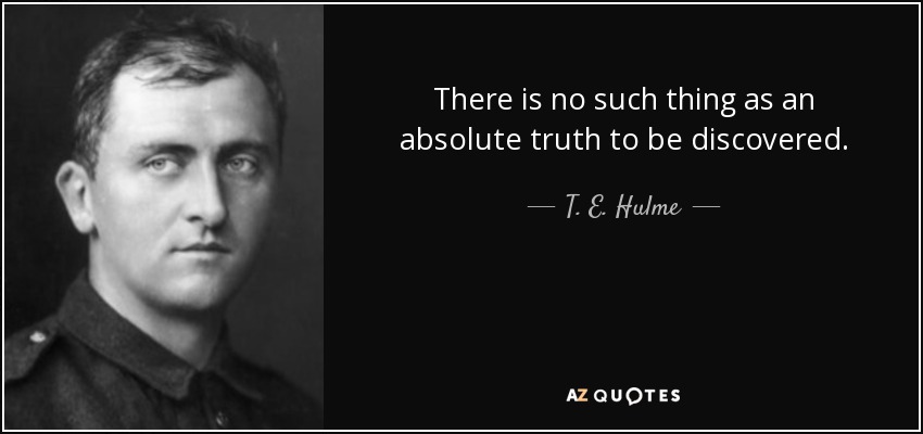 There is no such thing as an absolute truth to be discovered. - T. E. Hulme