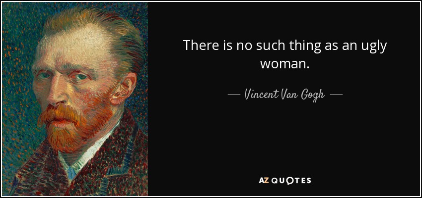 There is no such thing as an ugly woman. - Vincent Van Gogh