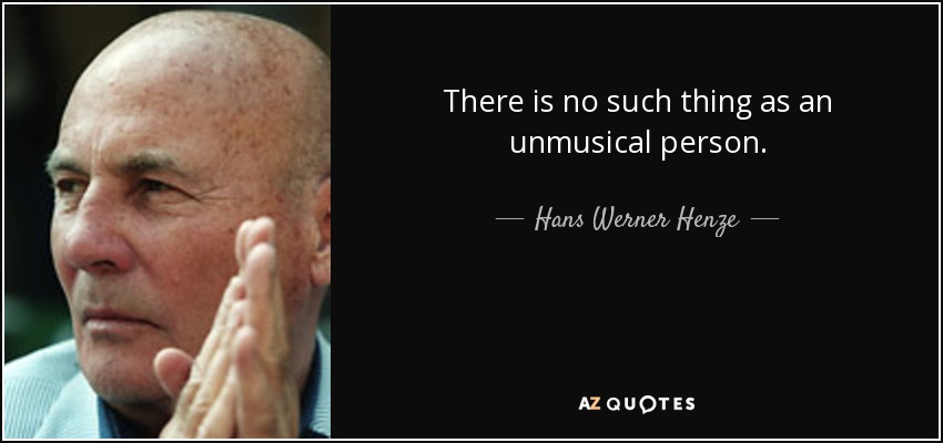 There is no such thing as an unmusical person. - Hans Werner Henze