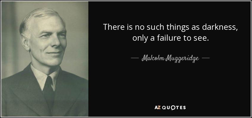 There is no such things as darkness, only a failure to see. - Malcolm Muggeridge