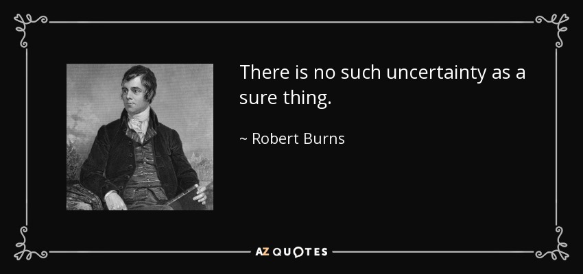 There is no such uncertainty as a sure thing. - Robert Burns