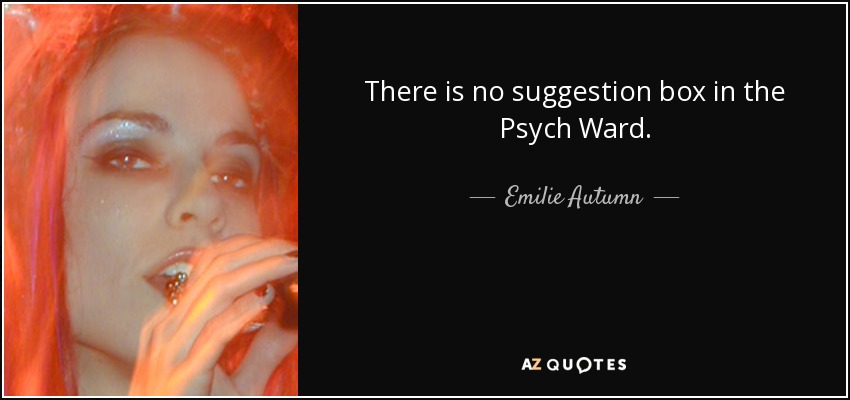 There is no suggestion box in the Psych Ward. - Emilie Autumn