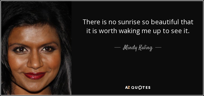 There is no sunrise so beautiful that it is worth waking me up to see it. - Mindy Kaling