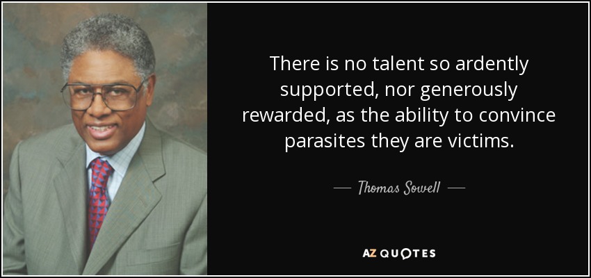 There is no talent so ardently supported, nor generously rewarded, as the ability to convince parasites they are victims. - Thomas Sowell