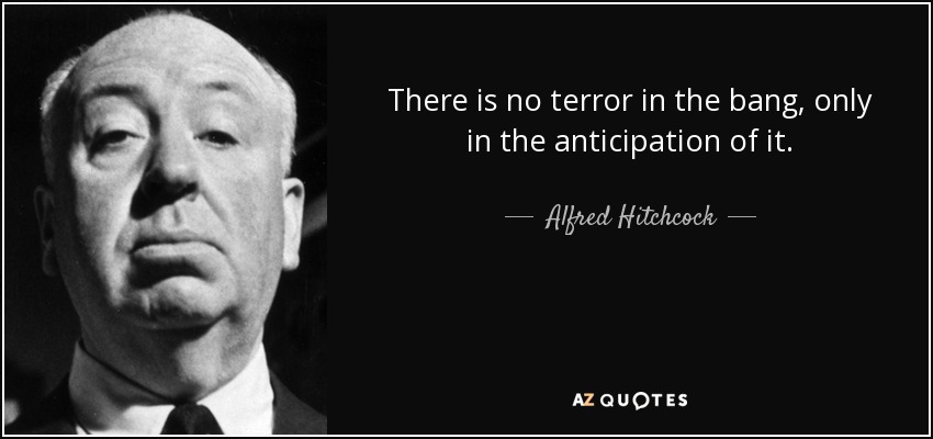 There is no terror in the bang, only in the anticipation of it. - Alfred Hitchcock