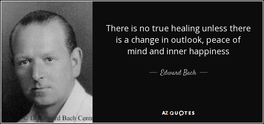 There is no true healing unless there is a change in outlook, peace of mind and inner happiness - Edward Bach