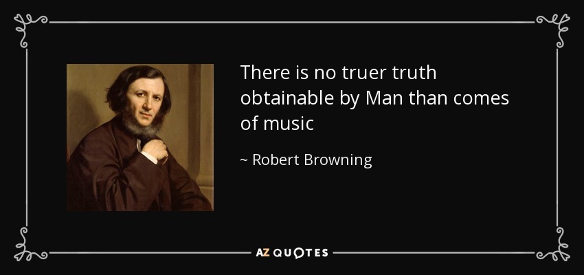 There is no truer truth obtainable by Man than comes of music - Robert Browning