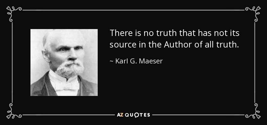 There is no truth that has not its source in the Author of all truth. - Karl G. Maeser