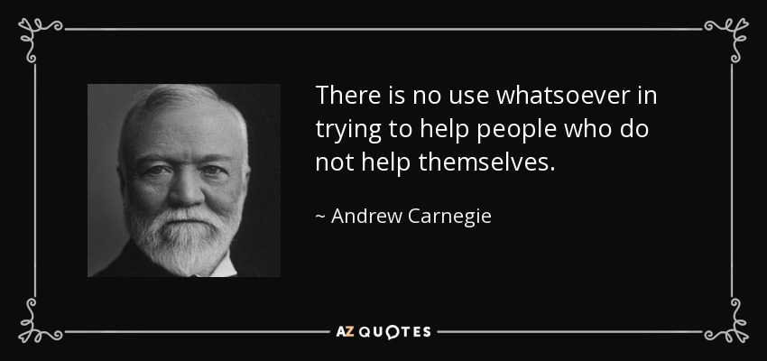 There is no use whatsoever in trying to help people who do not help themselves. - Andrew Carnegie