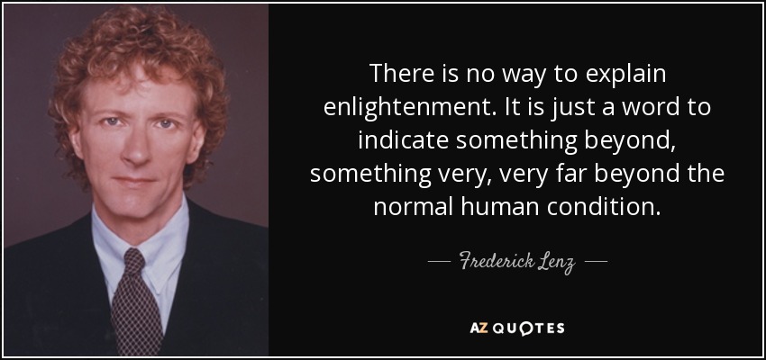 There is no way to explain enlightenment. It is just a word to indicate something beyond, something very, very far beyond the normal human condition. - Frederick Lenz