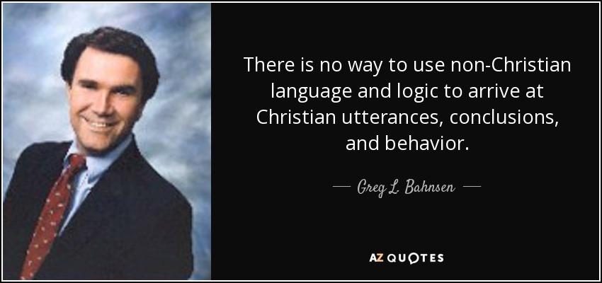 There is no way to use non-Christian language and logic to arrive at Christian utterances, conclusions, and behavior. - Greg L. Bahnsen