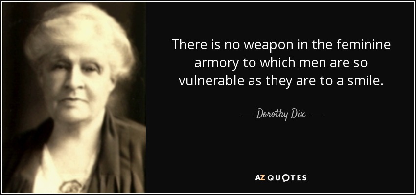 There is no weapon in the feminine armory to which men are so vulnerable as they are to a smile. - Dorothy Dix