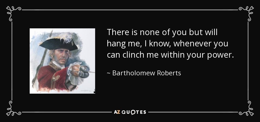 There is none of you but will hang me, I know, whenever you can clinch me within your power. - Bartholomew Roberts