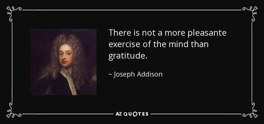 There is not a more pleasante exercise of the mind than gratitude. - Joseph Addison