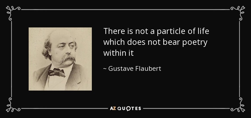 There is not a particle of life which does not bear poetry within it - Gustave Flaubert
