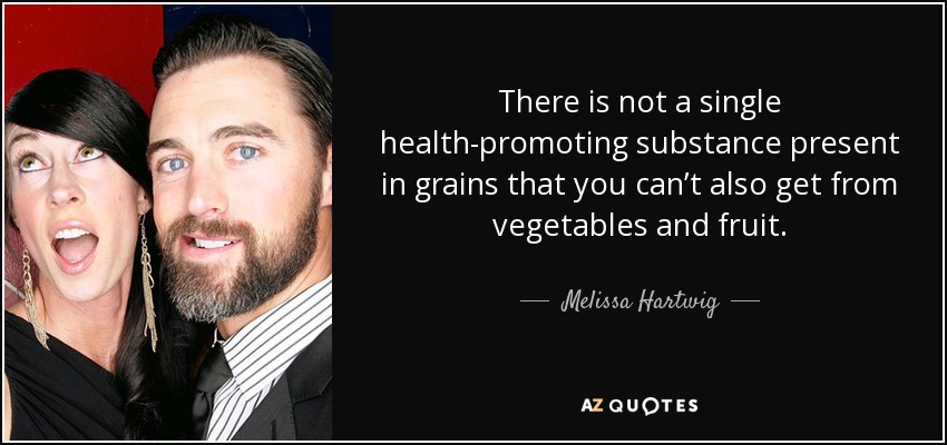 There is not a single health-promoting substance present in grains that you can’t also get from vegetables and fruit. - Melissa Hartwig