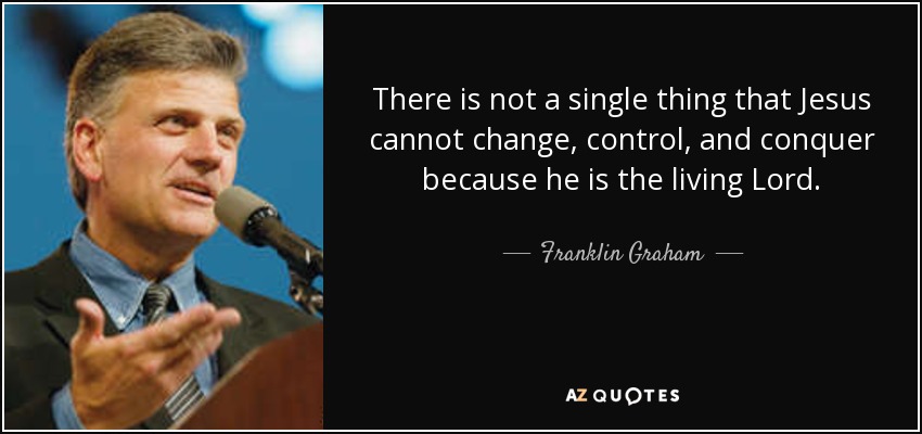 There is not a single thing that Jesus cannot change, control, and conquer because he is the living Lord. - Franklin Graham