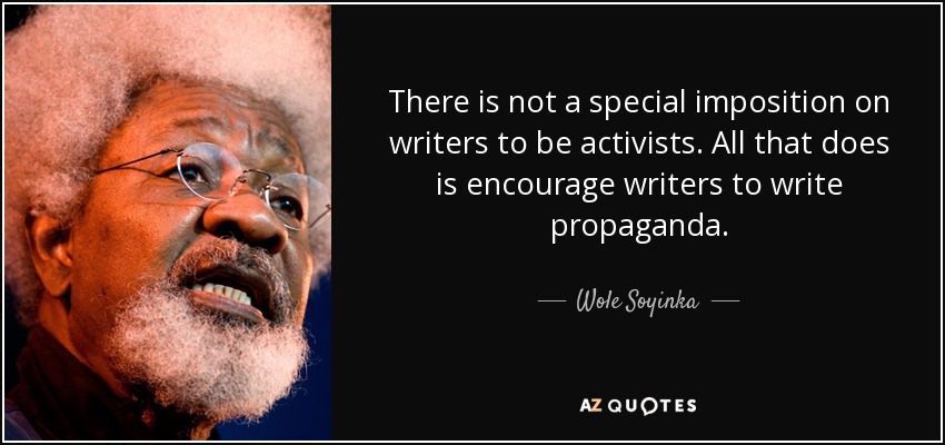 There is not a special imposition on writers to be activists. All that does is encourage writers to write propaganda. - Wole Soyinka