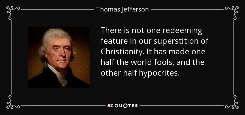 There is not one redeeming feature in our superstition of Christianity. It has made one half the world fools, and the other half hypocrites. - Thomas Jefferson