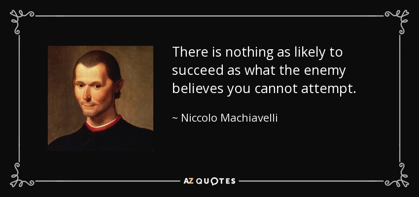 There is nothing as likely to succeed as what the enemy believes you cannot attempt. - Niccolo Machiavelli