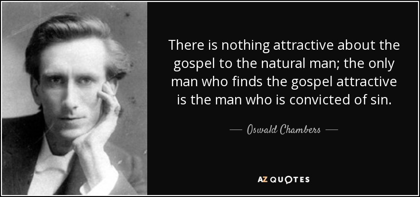 There is nothing attractive about the gospel to the natural man; the only man who finds the gospel attractive is the man who is convicted of sin. - Oswald Chambers