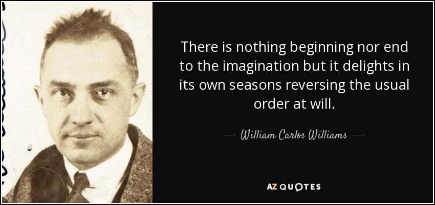 There is nothing beginning nor end to the imagination but it delights in its own seasons reversing the usual order at will. - William Carlos Williams