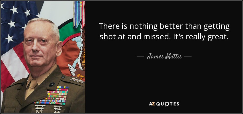There is nothing better than getting shot at and missed. It's really great. - James Mattis