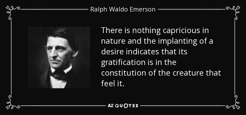 There is nothing capricious in nature and the implanting of a desire indicates that its gratification is in the constitution of the creature that feel it. - Ralph Waldo Emerson